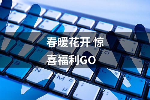 春暖花开 惊喜福利GO