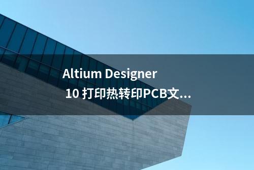 Altium Designer 10 打印热转印PCB文件方法