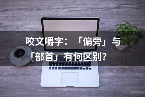 咬文嚼字：「偏旁」与「部首」有何区别？