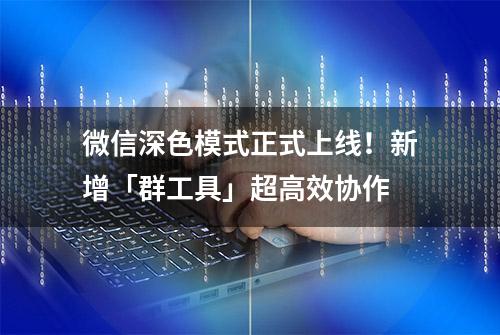 微信深色模式正式上线！新增「群工具」超高效协作