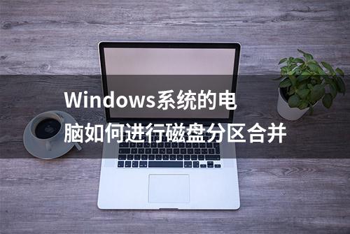 Windows系统的电脑如何进行磁盘分区合并