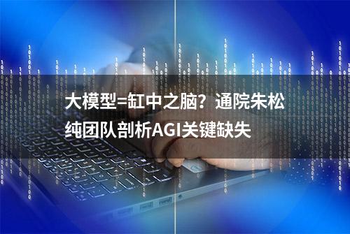 大模型=缸中之脑？通院朱松纯团队剖析AGI关键缺失