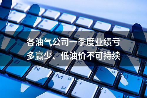 各油气公司一季度业绩亏多赢少、低油价不可持续