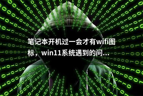 笔记本开机过一会才有wifi图标，win11系统遇到的问题，一文解决