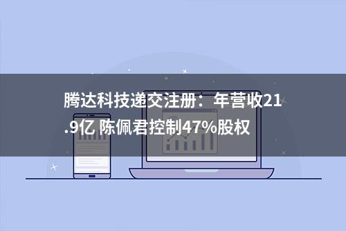 腾达科技递交注册：年营收21.9亿 陈佩君控制47%股权