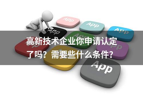 高新技术企业你申请认定了吗？需要些什么条件？