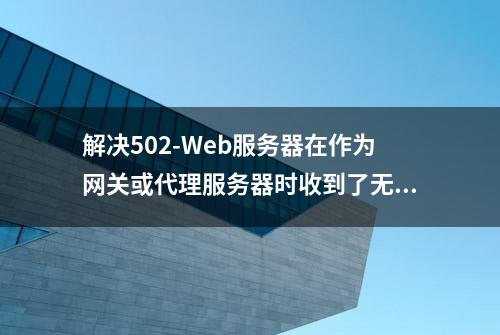 解决502-Web服务器在作为网关或代理服务器时收到了无效响应