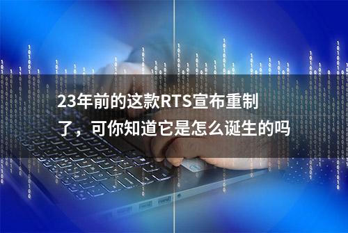 23年前的这款RTS宣布重制了，可你知道它是怎么诞生的吗