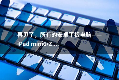 再见了，所有的安卓平板电脑——iPad mini6/Z fold2谁才是接班人？