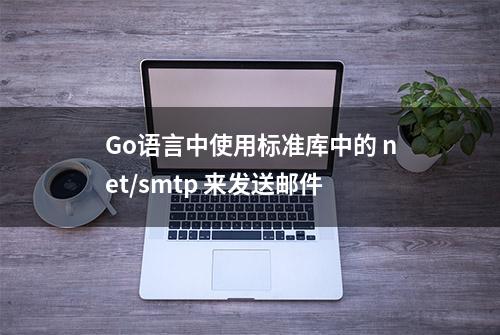 Go语言中使用标准库中的 net/smtp 来发送邮件