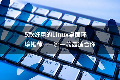 5款好用的Linux桌面环境推荐——哪一款最适合你