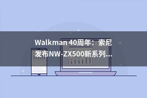 Walkman 40周年：索尼发布NW-ZX500新系列，引领高音质聆听新时代