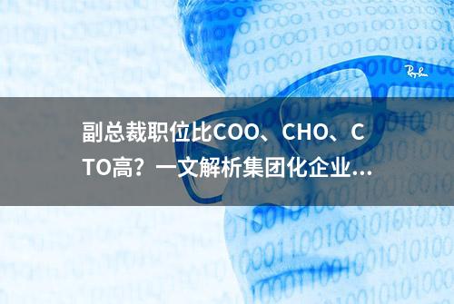 副总裁职位比COO、CHO、CTO高？一文解析集团化企业中的高管岗位