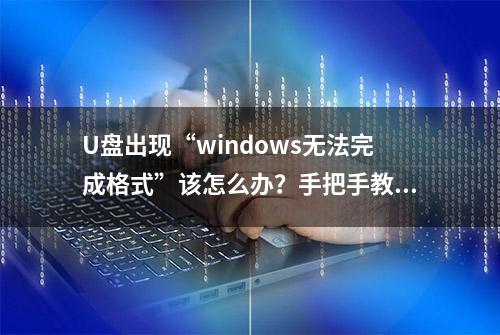 U盘出现“windows无法完成格式”该怎么办？手把手教你解决