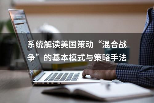 系统解读美国策动“混合战争”的基本模式与策略手法