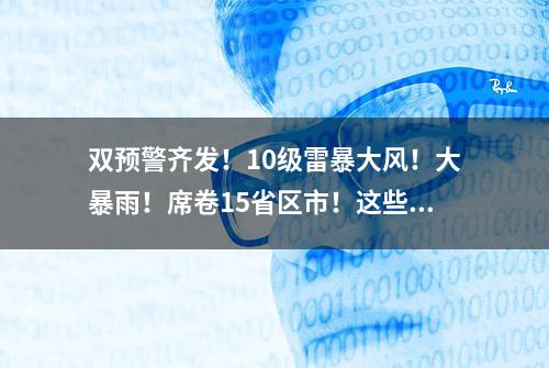 双预警齐发！10级雷暴大风！大暴雨！席卷15省区市！这些地方注意……