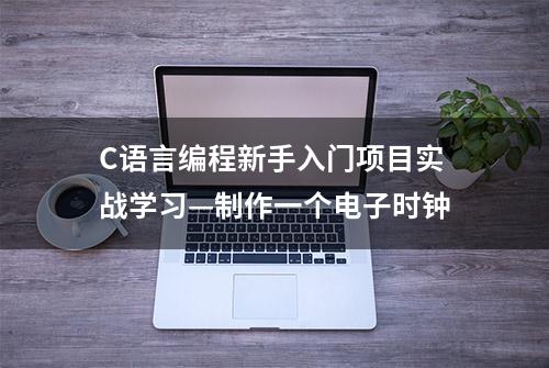 C语言编程新手入门项目实战学习—制作一个电子时钟