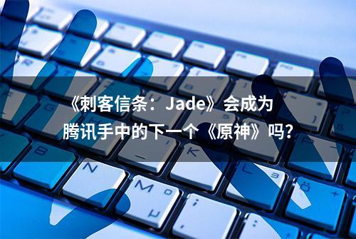 《刺客信条：Jade》会成为腾讯手中的下一个《原神》吗？