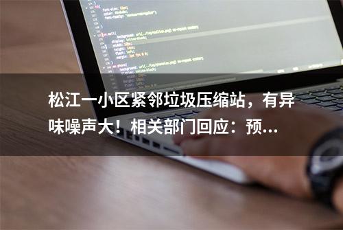 松江一小区紧邻垃圾压缩站，有异味噪声大！相关部门回应：预计今年年内搬迁