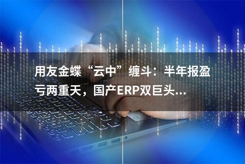 用友金蝶“云中”缠斗：半年报盈亏两重天，国产ERP双巨头抢客户谁更激进「财报时间」