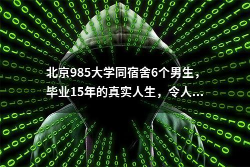 北京985大学同宿舍6个男生，毕业15年的真实人生，令人唏嘘