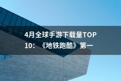 4月全球手游下载量TOP10：《地铁跑酷》第一