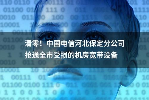 清零！中国电信河北保定分公司抢通全市受损的机房宽带设备