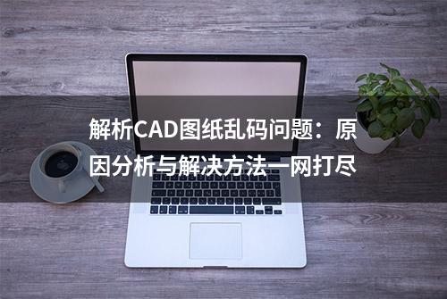 解析CAD图纸乱码问题：原因分析与解决方法一网打尽