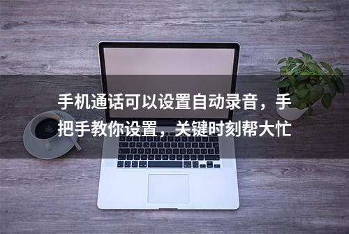 手机通话可以设置自动录音，手把手教你设置，关键时刻帮大忙