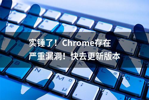 实锤了！Chrome存在严重漏洞！快去更新版本