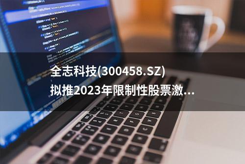 全志科技(300458.SZ)拟推2023年限制性股票激励计划