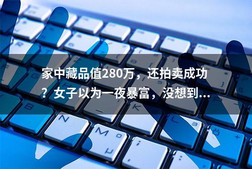 家中藏品值280万，还拍卖成功？女子以为一夜暴富，没想到……