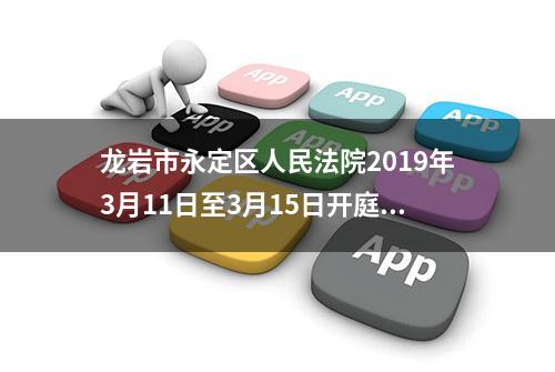 龙岩市永定区人民法院2019年3月11日至3月15日开庭排期信息