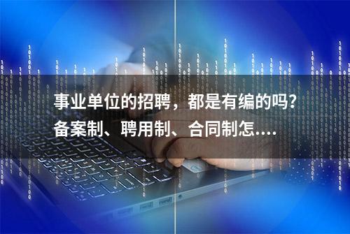 事业单位的招聘，都是有编的吗？备案制、聘用制、合同制怎...