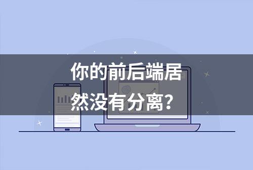 你的前后端居然没有分离？