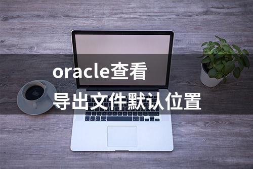 oracle查看导出文件默认位置