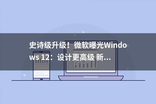 史诗级升级！微软曝光Windows 12：设计更高级 新浮动任务栏