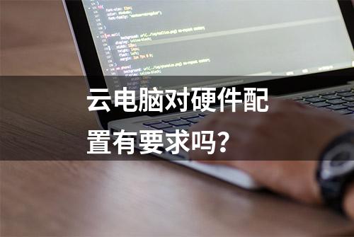 云电脑对硬件配置有要求吗？