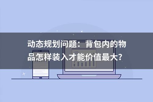 动态规划问题：背包内的物品怎样装入才能价值最大？