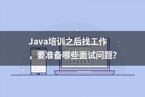 Java培训之后找工作，要准备哪些面试问题？