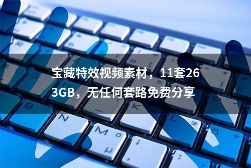 宝藏特效视频素材，11套263GB，无任何套路免费分享