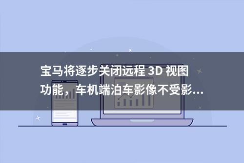 宝马将逐步关闭远程 3D 视图功能，车机端泊车影像不受影响