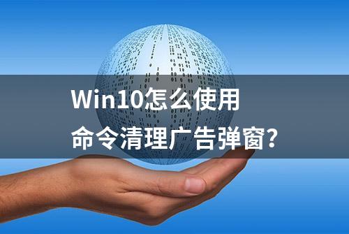 Win10怎么使用命令清理广告弹窗？