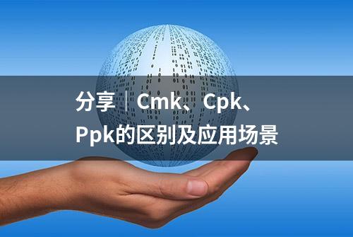 分享│Cmk、Cpk、Ppk的区别及应用场景