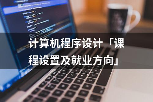 计算机程序设计「课程设置及就业方向」