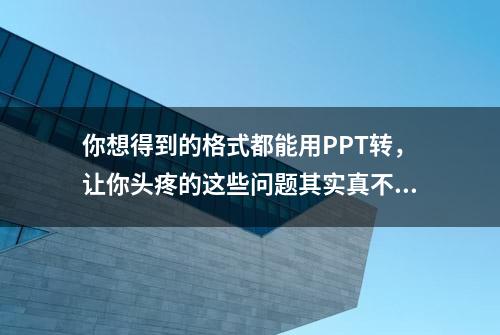 你想得到的格式都能用PPT转，让你头疼的这些问题其实真不难