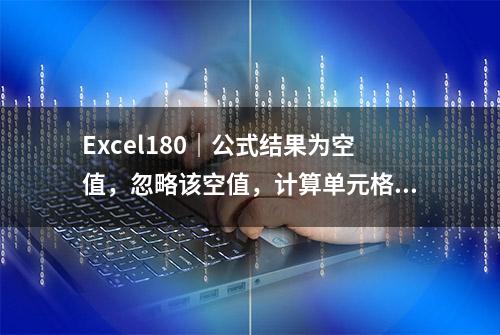 Excel180｜公式结果为空值，忽略该空值，计算单元格数量