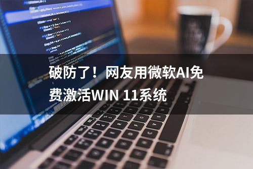 破防了！网友用微软AI免费激活WIN 11系统