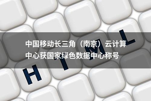 中国移动长三角（南京）云计算中心获国家绿色数据中心称号