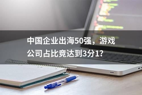 中国企业出海50强，游戏公司占比竟达到3分1？